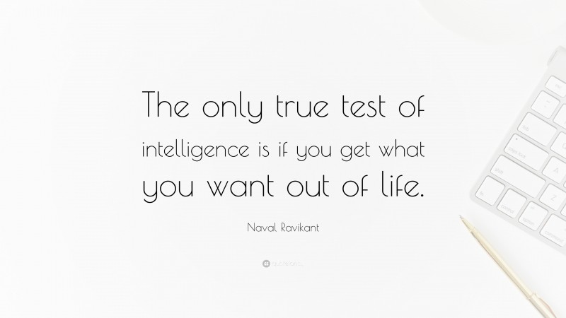 Naval Ravikant Quote: “The only true test of intelligence is if you get what you want out of life.”