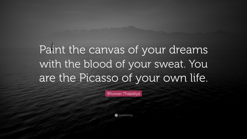 Bhuwan Thapaliya Quote: “Paint the canvas of your dreams with the blood of your sweat. You are the Picasso of your own life.”