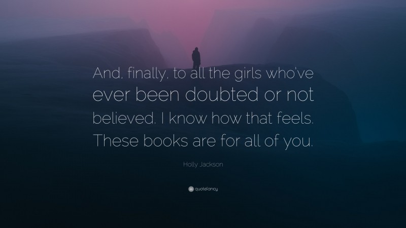 Holly Jackson Quote: “And, finally, to all the girls who’ve ever been doubted or not believed. I know how that feels. These books are for all of you.”