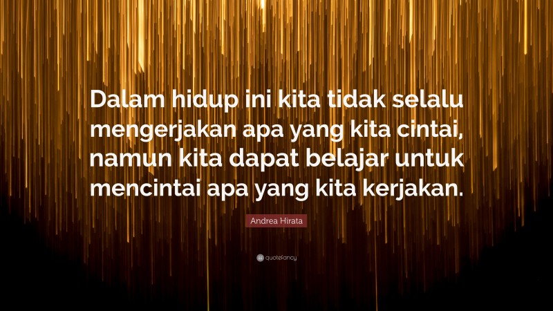 Andrea Hirata Quote: “Dalam hidup ini kita tidak selalu mengerjakan apa yang kita cintai, namun kita dapat belajar untuk mencintai apa yang kita kerjakan.”