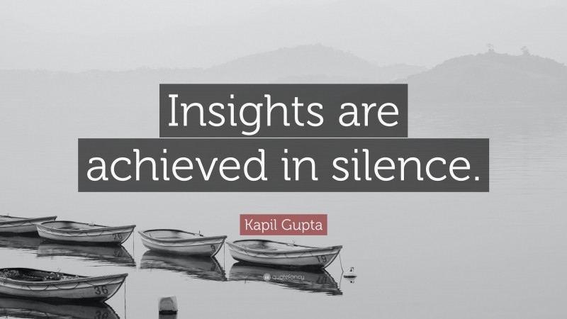 Kapil Gupta Quote: “Insights are achieved in silence.”