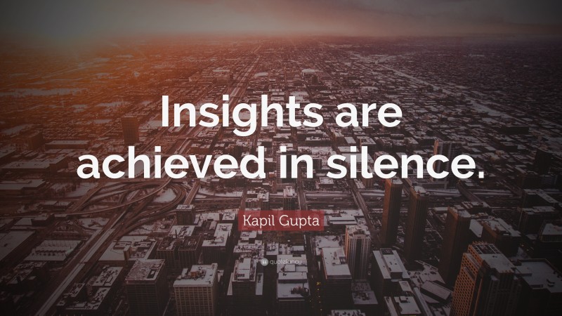 Kapil Gupta Quote: “Insights are achieved in silence.”