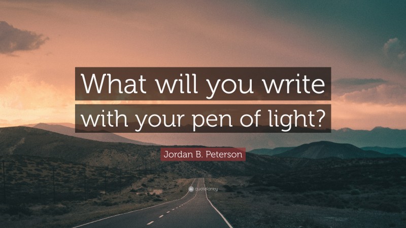 Jordan B. Peterson Quote: “What will you write with your pen of light?”