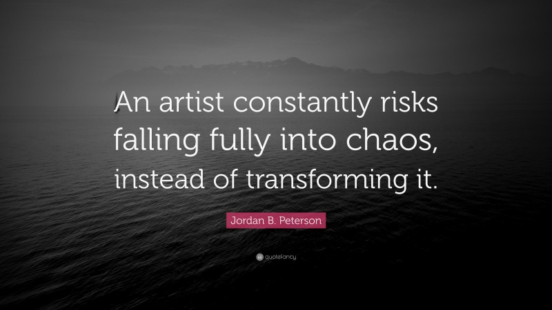 Jordan B. Peterson Quote: “An artist constantly risks falling fully into chaos, instead of transforming it.”