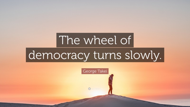 George Takei Quote: “The wheel of democracy turns slowly.”
