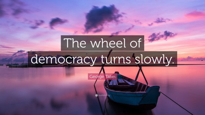 George Takei Quote: “The wheel of democracy turns slowly.”