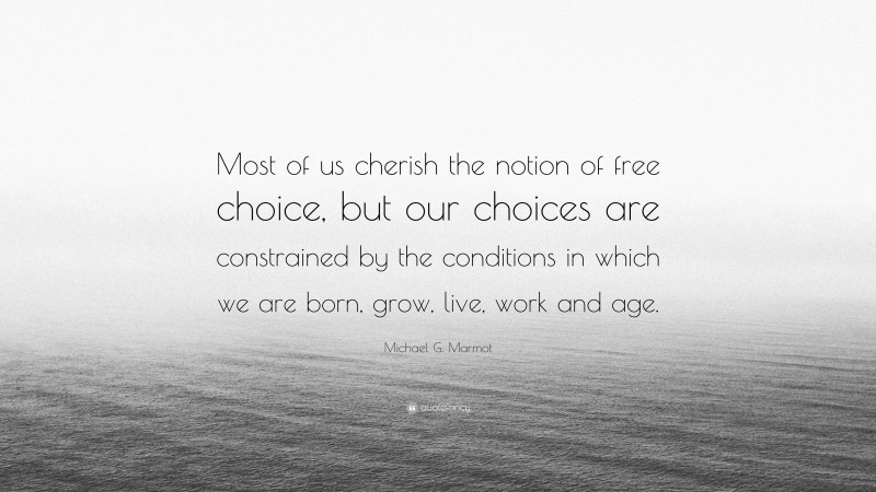 Michael G. Marmot Quote: “Most of us cherish the notion of free choice, but our choices are constrained by the conditions in which we are born, grow, live, work and age.”