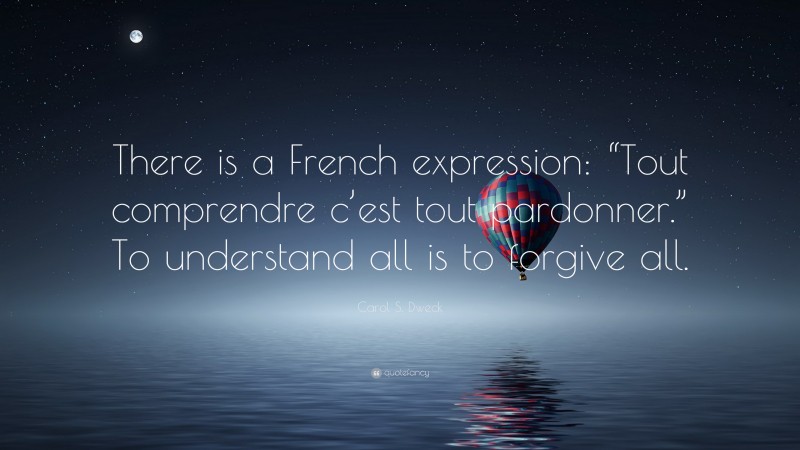 Carol S. Dweck Quote: “There is a French expression: “Tout comprendre c’est tout pardonner.” To understand all is to forgive all.”