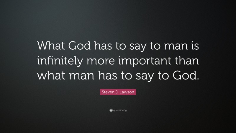 Steven J. Lawson Quote: “What God has to say to man is infinitely more important than what man has to say to God.”