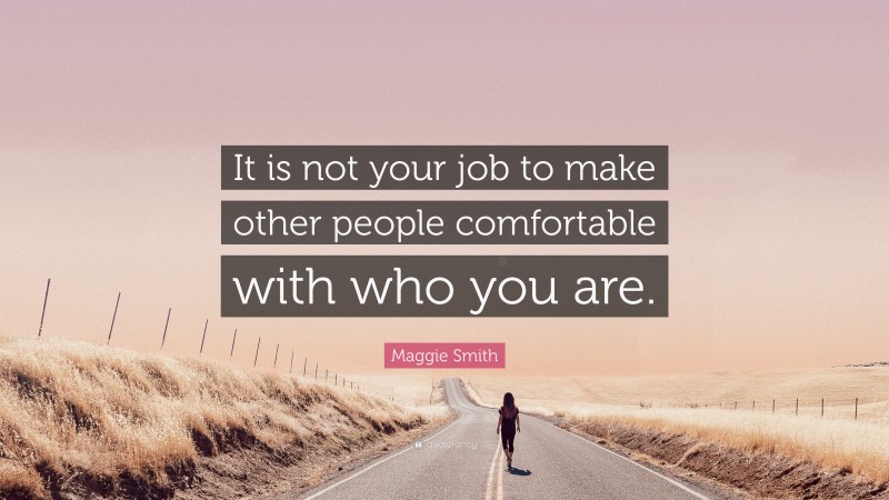 Maggie Smith Quote: “It is not your job to make other people comfortable with who you are.”