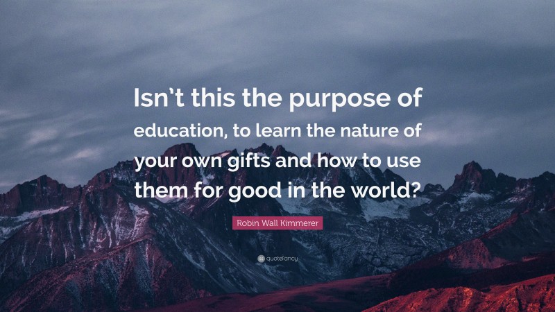 Robin Wall Kimmerer Quote: “Isn’t this the purpose of education, to learn the nature of your own gifts and how to use them for good in the world?”