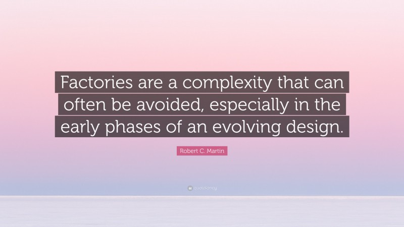 Robert C. Martin Quote: “Factories are a complexity that can often be avoided, especially in the early phases of an evolving design.”