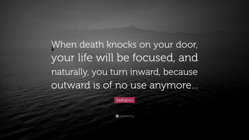 Sadhguru Quote: “When death knocks on your door, your life will be focused, and naturally, you turn inward, because outward is of no use anymore...”