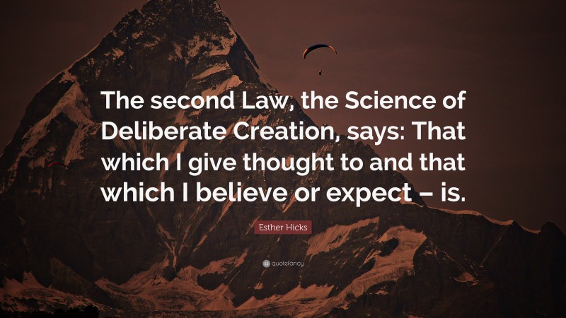 Esther Hicks Quote: “The second Law, the Science of Deliberate Creation, says: That which I give thought to and that which I believe or expect – is.”