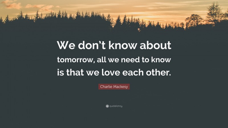 Charlie Mackesy Quote: “We don’t know about tomorrow, all we need to know is that we love each other.”