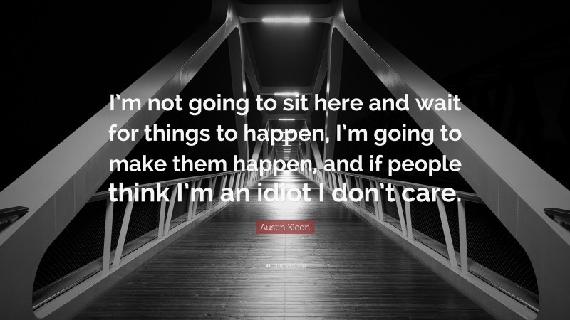 Austin Kleon Quote: “I’m not going to sit here and wait for things to happen, I’m going to make them happen, and if people think I’m an idiot I don’t care.”