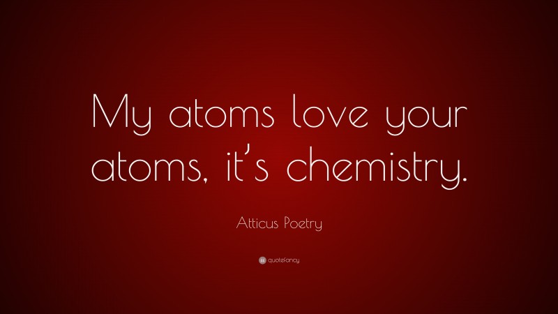 Atticus Poetry Quote: “My atoms love your atoms, it’s chemistry.”