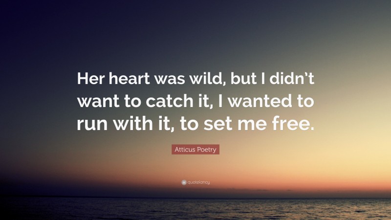 Atticus Poetry Quote: “Her heart was wild, but I didn’t want to catch it, I wanted to run with it, to set me free.”