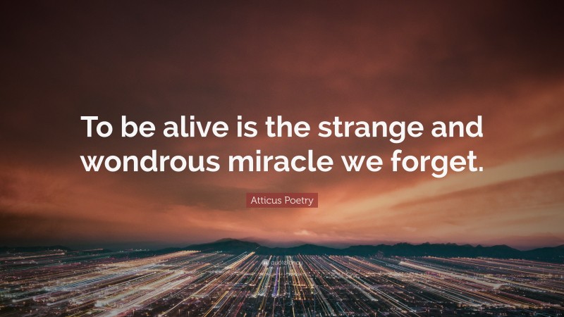 Atticus Poetry Quote: “To be alive is the strange and wondrous miracle we forget.”