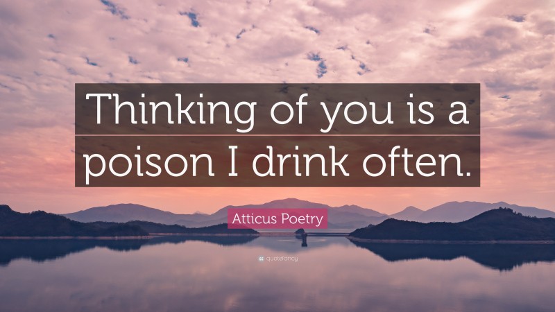 Atticus Poetry Quote: “Thinking of you is a poison I drink often.”