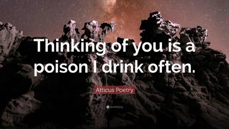 Atticus Poetry Quote: “Thinking of you is a poison I drink often.”