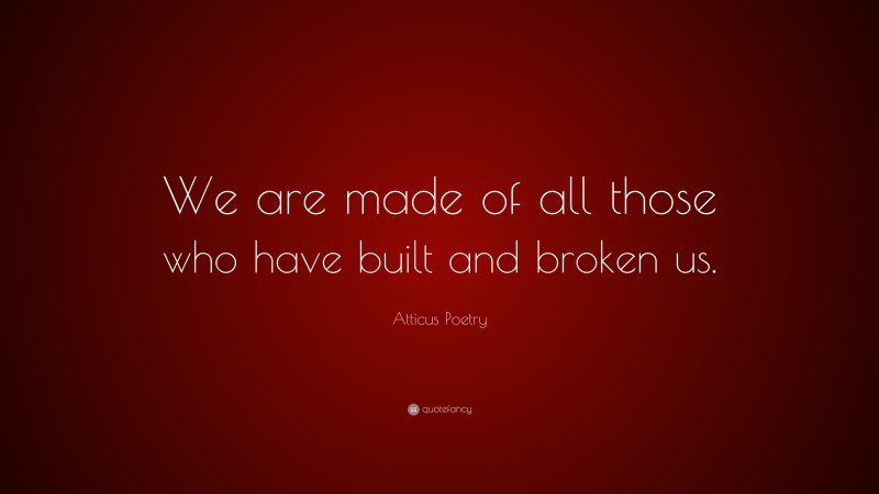 Atticus Poetry Quote: “We are made of all those who have built and broken us.”