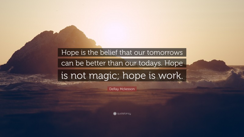 DeRay Mckesson Quote: “Hope is the belief that our tomorrows can be better than our todays. Hope is not magic; hope is work.”
