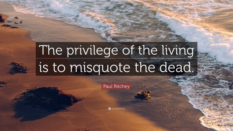 Paul Ritchey Quote: “The privilege of the living is to misquote the dead.”