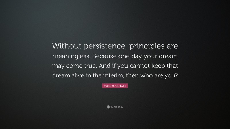 Malcolm Gladwell Quote: “Without persistence, principles are meaningless. Because one day your dream may come true. And if you cannot keep that dream alive in the interim, then who are you?”
