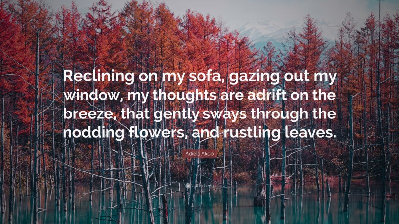 Adiela Akoo Quote: “Reclining on my sofa, gazing out my window, my thoughts are adrift on the breeze, that gently sways through the nodding flowers, and rustling leaves.”