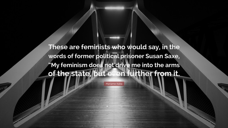Mariame Kaba Quote: “These are feminists who would say, in the words of former political prisoner Susan Saxe, “My feminism does not drive me into the arms of the state, but even further from it.”