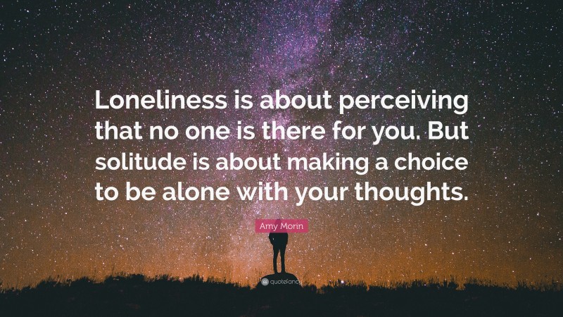 Amy Morin Quote: “Loneliness is about perceiving that no one is there for you. But solitude is about making a choice to be alone with your thoughts.”