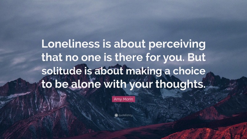 Amy Morin Quote: “Loneliness is about perceiving that no one is there for you. But solitude is about making a choice to be alone with your thoughts.”