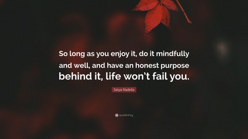 Satya Nadella Quote: “So long as you enjoy it, do it mindfully and well, and have an honest purpose behind it, life won’t fail you.”