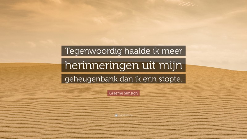 Graeme Simsion Quote: “Tegenwoordig haalde ik meer herinneringen uit mijn geheugenbank dan ik erin stopte.”