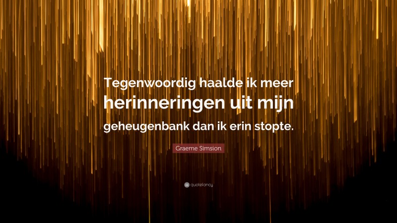 Graeme Simsion Quote: “Tegenwoordig haalde ik meer herinneringen uit mijn geheugenbank dan ik erin stopte.”