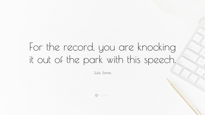 Julie James Quote: “For the record, you are knocking it out of the park with this speech.”