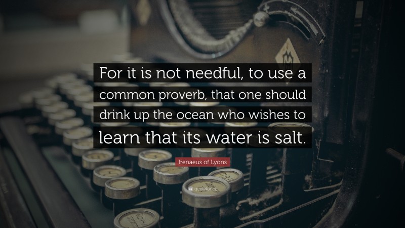Irenaeus of Lyons Quote: “For it is not needful, to use a common proverb, that one should drink up the ocean who wishes to learn that its water is salt.”