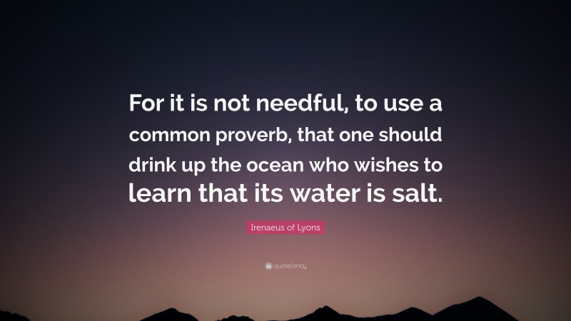 Irenaeus of Lyons Quote: “For it is not needful, to use a common proverb, that one should drink up the ocean who wishes to learn that its water is salt.”