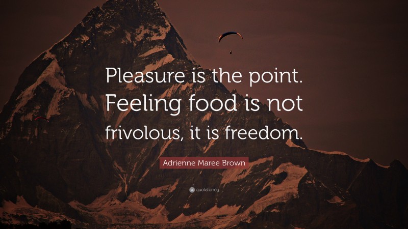 Adrienne Maree Brown Quote: “Pleasure is the point. Feeling food is not frivolous, it is freedom.”