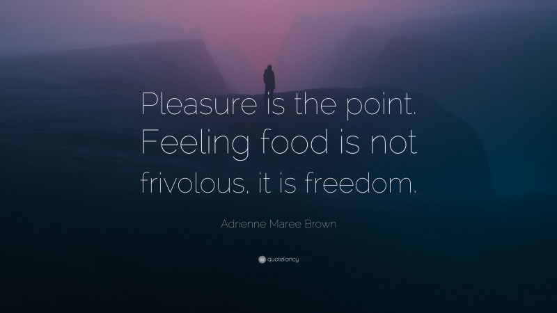 Adrienne Maree Brown Quote: “Pleasure is the point. Feeling food is not frivolous, it is freedom.”