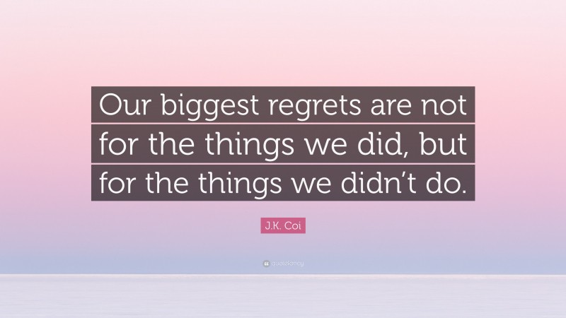 J.K. Coi Quote: “Our biggest regrets are not for the things we did, but for the things we didn’t do.”
