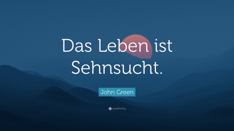 John Green Quote: “Das Leben ist Sehnsucht.”