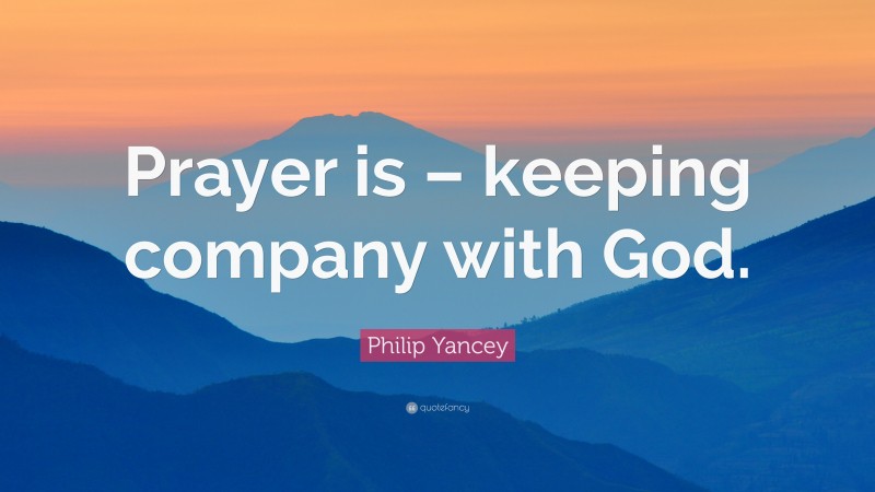 Philip Yancey Quote: “Prayer is – keeping company with God.”