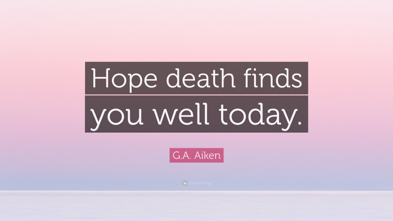 G.A. Aiken Quote: “Hope death finds you well today.”