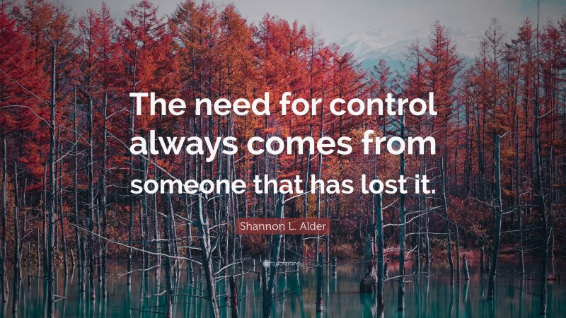 Shannon L. Alder Quote: “The need for control always comes from someone that has lost it.”