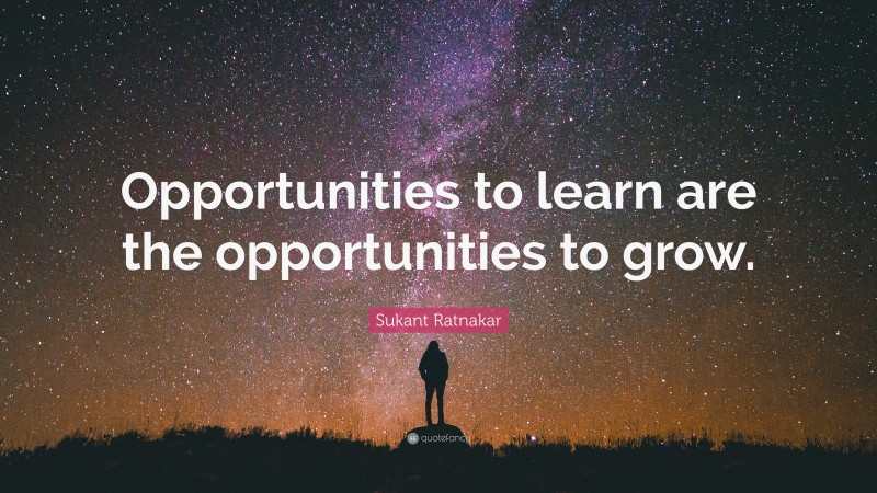 Sukant Ratnakar Quote: “Opportunities to learn are the opportunities to grow.”