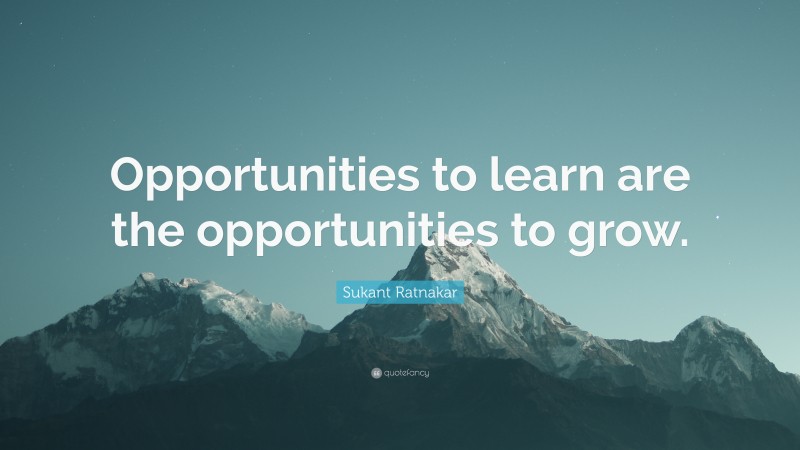 Sukant Ratnakar Quote: “Opportunities to learn are the opportunities to grow.”