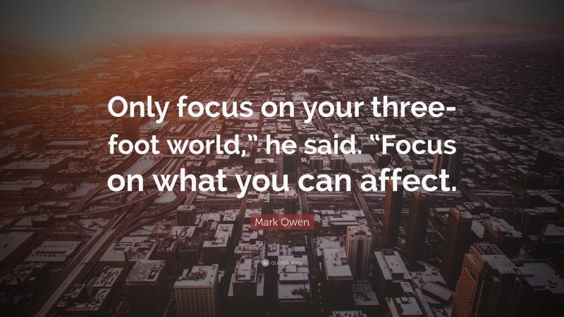 Mark Owen Quote: “Only focus on your three-foot world,” he said. “Focus on what you can affect.”