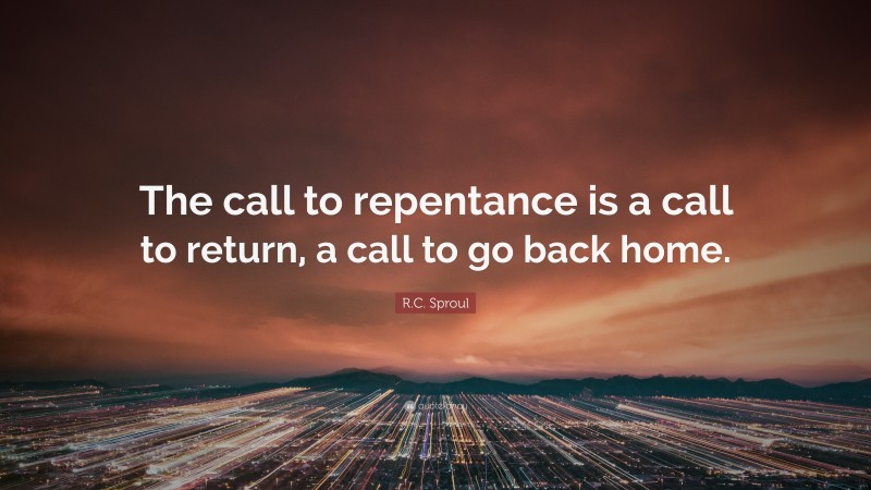 R.C. Sproul Quote: “The call to repentance is a call to return, a call to go back home.”
